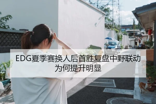 EDG夏季赛换人后首胜复盘中野联动为何提升明显